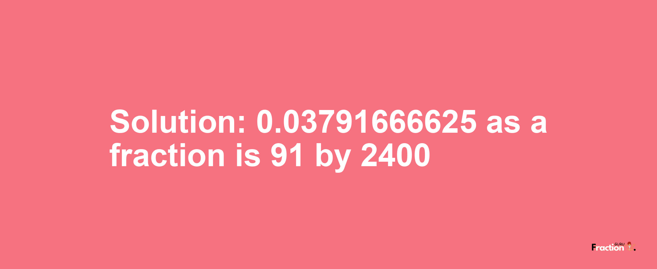 Solution:0.03791666625 as a fraction is 91/2400